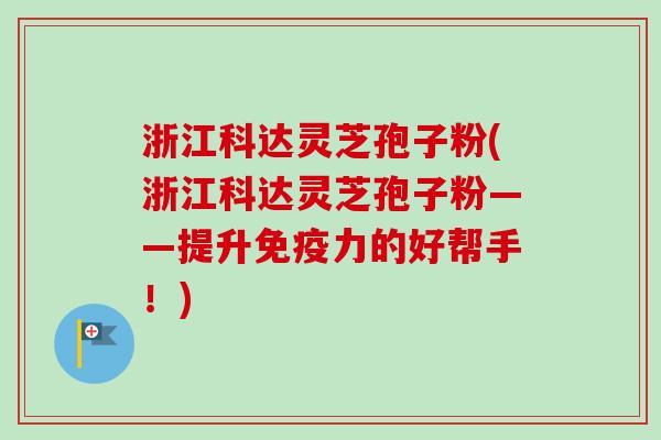 浙江科达灵芝孢子粉(浙江科达灵芝孢子粉——提升免疫力的好帮手！)