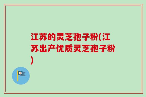 江苏的灵芝孢子粉(江苏出产优质灵芝孢子粉)