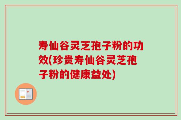 寿仙谷灵芝孢子粉的功效(珍贵寿仙谷灵芝孢子粉的健康益处)