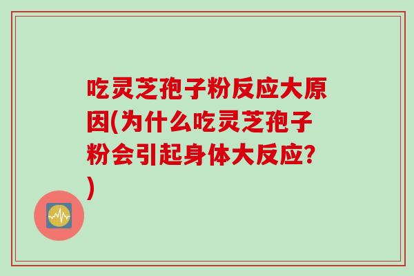 吃灵芝孢子粉反应大原因(为什么吃灵芝孢子粉会引起身体大反应?) 吃灵芝孢子粉反应大原因(为什么吃灵芝孢子粉会引起身体大反应?)