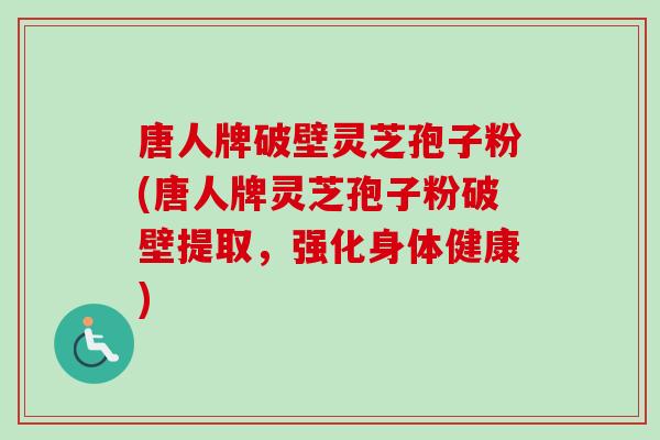 唐人牌破壁灵芝孢子粉(唐人牌灵芝孢子粉破壁提取，强化身体健康)