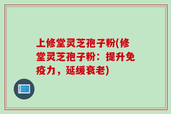 上修堂灵芝孢子粉(修堂灵芝孢子粉：提升免疫力，延缓衰老)