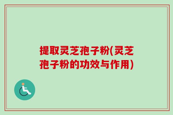 提取灵芝孢子粉(灵芝孢子粉的功效与作用)