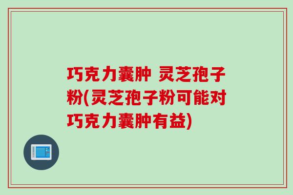 巧克力囊肿 灵芝孢子粉(灵芝孢子粉可能对巧克力囊肿有益)