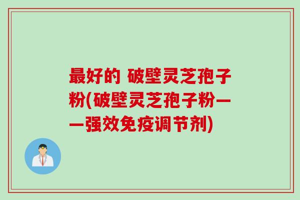 最好的 破壁灵芝孢子粉(破壁灵芝孢子粉——强效免疫调节剂)
