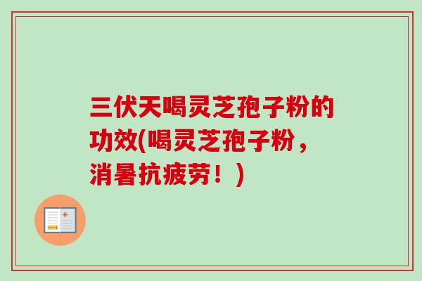 三伏天喝灵芝孢子粉的功效(喝灵芝孢子粉，消暑抗疲劳！)