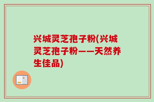 兴城灵芝孢子粉(兴城灵芝孢子粉——天然养生佳品)