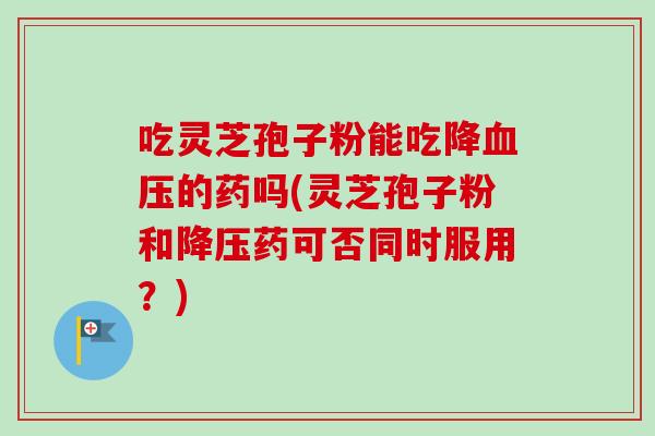 吃灵芝孢子粉能吃降血压的药吗(灵芝孢子粉和降压药可否同时服用？)