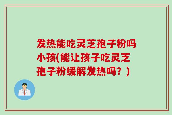 发热能吃灵芝孢子粉吗小孩(能让孩子吃灵芝孢子粉缓解发热吗？)