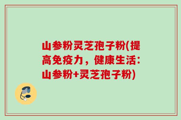 山参粉灵芝孢子粉(提高免疫力，健康生活：山参粉+灵芝孢子粉)