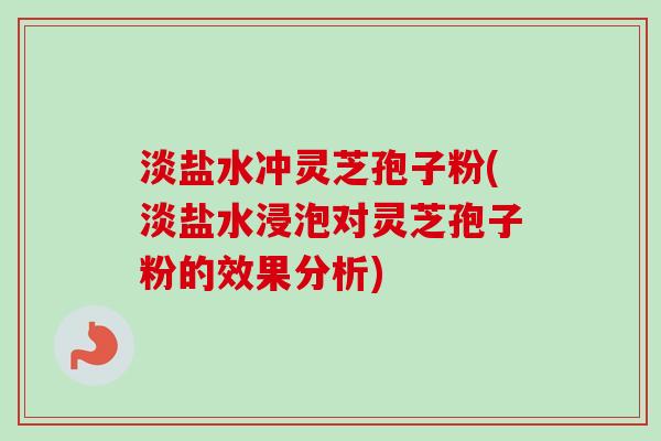 淡盐水冲灵芝孢子粉(淡盐水浸泡对灵芝孢子粉的效果分析)
