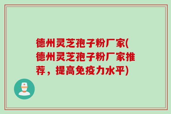 德州灵芝孢子粉厂家(德州灵芝孢子粉厂家推荐，提高免疫力水平)