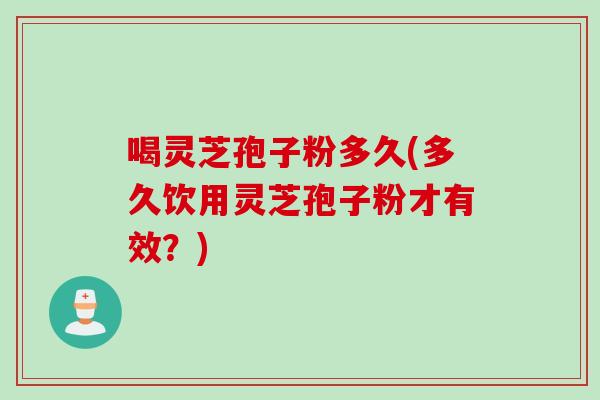 喝灵芝孢子粉多久(多久饮用灵芝孢子粉才有效？)