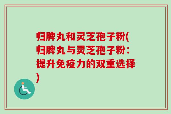 归脾丸和灵芝孢子粉(归脾丸与灵芝孢子粉：提升免疫力的双重选择)