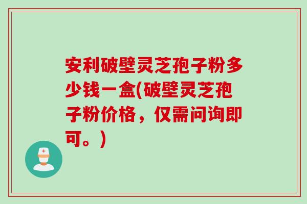 安利破壁灵芝孢子粉多少钱一盒(破壁灵芝孢子粉价格,仅需问询即可。) 安利破壁灵芝孢子粉多少钱一盒(破壁灵芝孢子粉价格,仅需问询即可。)