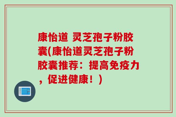 康怡道 灵芝孢子粉胶囊(康怡道灵芝孢子粉胶囊推荐：提高免疫力，促进健康！)