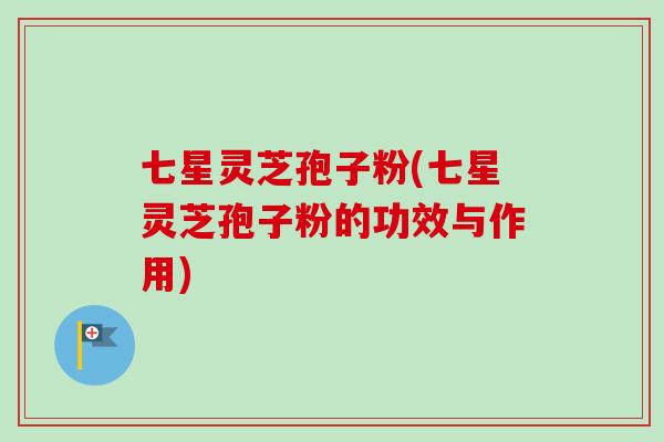 七星灵芝孢子粉(七星灵芝孢子粉的功效与作用)