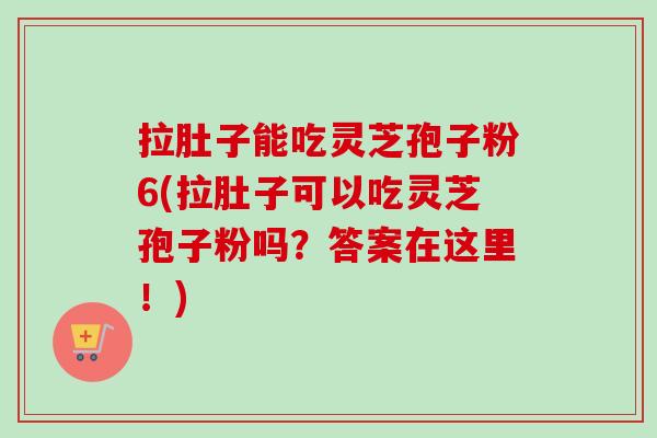 拉肚子能吃灵芝孢子粉6(拉肚子可以吃灵芝孢子粉吗？答案在这里！)