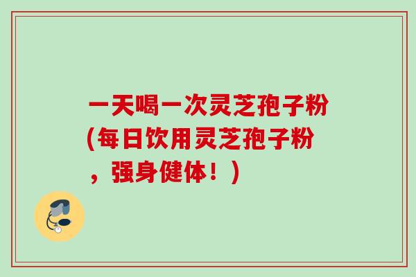 一天喝一次灵芝孢子粉(每日饮用灵芝孢子粉，强身健体！)