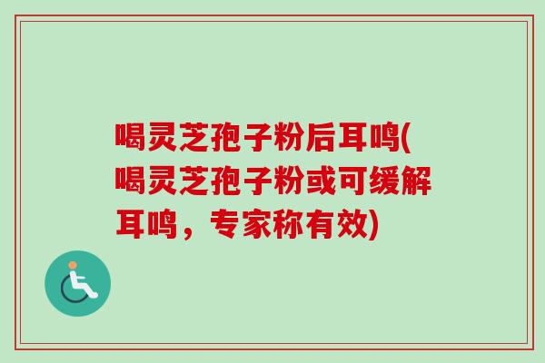 喝灵芝孢子粉后耳鸣(喝灵芝孢子粉或可缓解耳鸣，专家称有效)