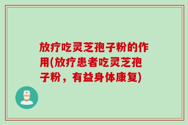 放疗吃灵芝孢子粉的作用(放疗患者吃灵芝孢子粉，有益身体康复)