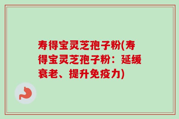 寿得宝灵芝孢子粉(寿得宝灵芝孢子粉：延缓衰老、提升免疫力)