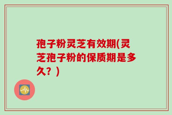 孢子粉灵芝有效期(灵芝孢子粉的保质期是多久？)