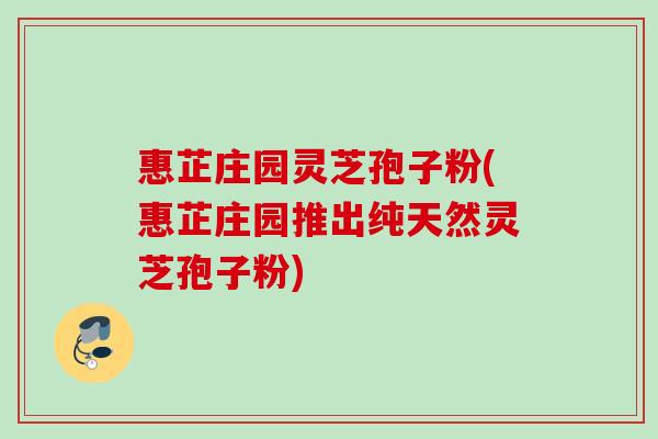 惠芷庄园灵芝孢子粉(惠芷庄园推出纯天然灵芝孢子粉)