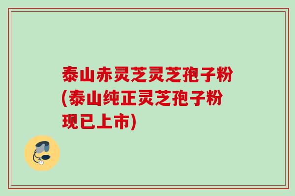 泰山赤灵芝灵芝孢子粉(泰山纯正灵芝孢子粉现已上市)