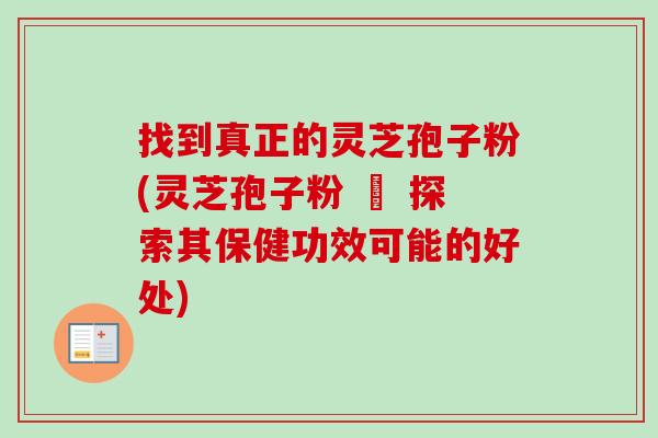 找到真正的灵芝孢子粉(灵芝孢子粉 – 探索其保健功效可能的好处)