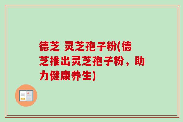 德芝 灵芝孢子粉(德芝推出灵芝孢子粉，助力健康养生)