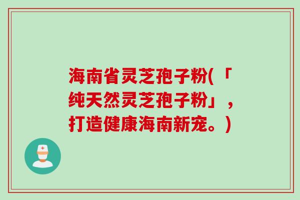 海南省灵芝孢子粉(「纯天然灵芝孢子粉」，打造健康海南新宠。)