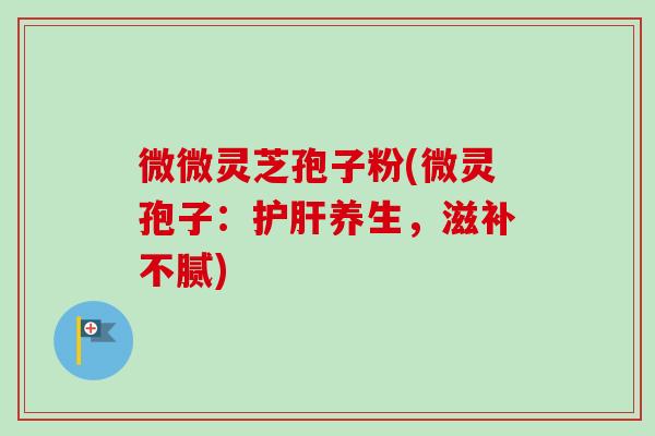 微微灵芝孢子粉(微灵孢子：护肝养生，滋补不腻)