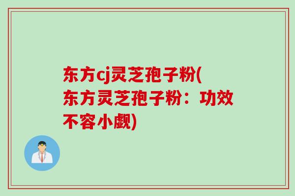 东方cj灵芝孢子粉(东方灵芝孢子粉：功效不容小觑)
