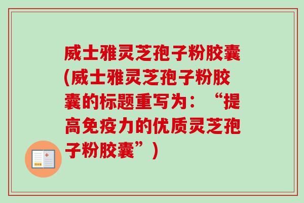 威士雅灵芝孢子粉胶囊(威士雅灵芝孢子粉胶囊的标题重写为：“提高免疫力的优质灵芝孢子粉胶囊”)