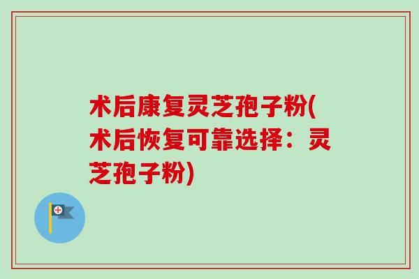 术后康复灵芝孢子粉(术后恢复可靠选择：灵芝孢子粉)