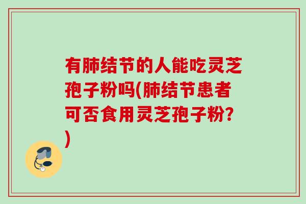 有肺结节的人能吃灵芝孢子粉吗(肺结节患者可否食用灵芝孢子粉？)