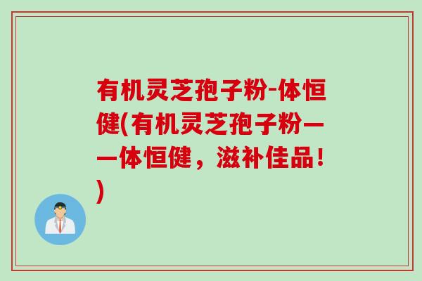 有机灵芝孢子粉-体恒健(有机灵芝孢子粉——体恒健，滋补佳品！)