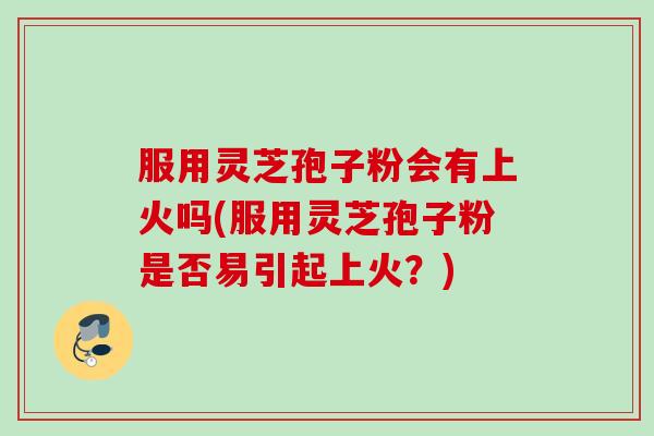 服用灵芝孢子粉会有上火吗(服用灵芝孢子粉是否易引起上火？)