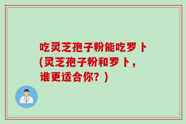 吃灵芝孢子粉能吃罗卜(灵芝孢子粉和罗卜，谁更适合你？)