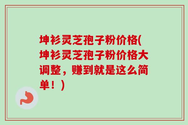 坤衫灵芝孢子粉价格(坤衫灵芝孢子粉价格大调整，赚到就是这么简单！)