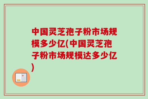 中国灵芝孢子粉市场规模多少亿(中国灵芝孢子粉市场规模达多少亿)