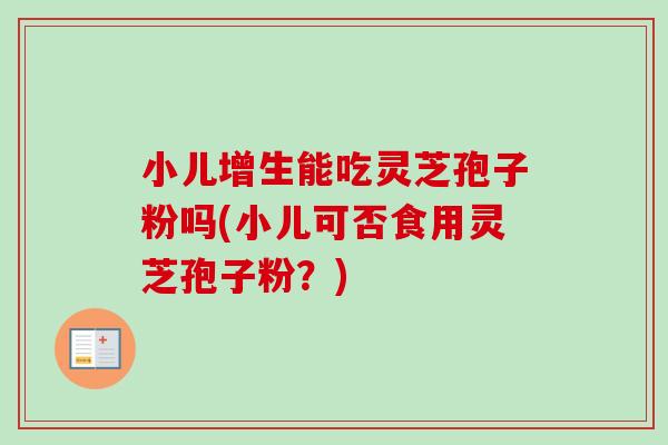 小儿增生能吃灵芝孢子粉吗(小儿可否食用灵芝孢子粉？)