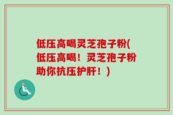 低压高喝灵芝孢子粉(低压高喝！灵芝孢子粉助你抗压护肝！)