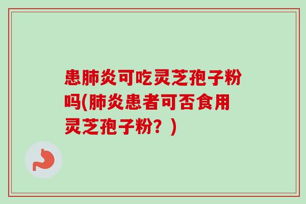 患肺炎可吃灵芝孢子粉吗(肺炎患者可否食用灵芝孢子粉？)