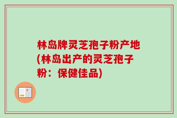 林岛牌灵芝孢子粉产地(林岛出产的灵芝孢子粉：保健佳品)