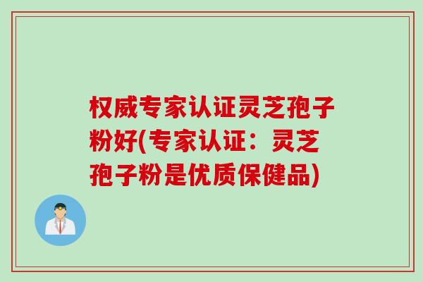 权威专家认证灵芝孢子粉好(专家认证：灵芝孢子粉是优质保健品)