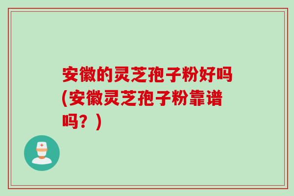 安徽的灵芝孢子粉好吗(安徽灵芝孢子粉靠谱吗？)