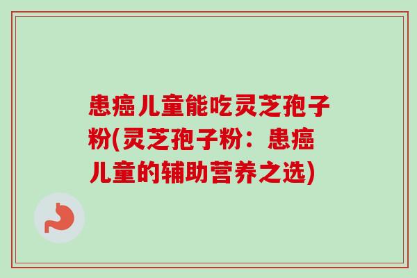 患癌儿童能吃灵芝孢子粉(灵芝孢子粉：患癌儿童的辅助营养之选)