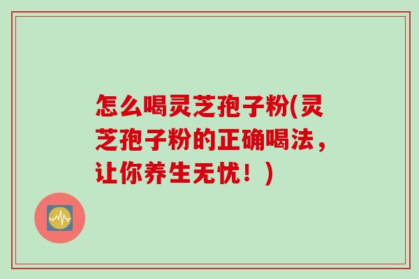 怎么喝灵芝孢子粉(灵芝孢子粉的正确喝法，让你养生无忧！)